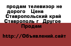 продам телевизор не дорого › Цена ­ 1 700 - Ставропольский край, Ставрополь г. Другое » Продам   